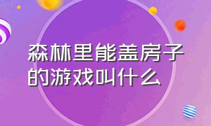 森林里能盖房子的游戏叫什么（森林里盖房子是什么游戏）