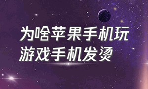 为啥苹果手机玩游戏手机发烫（为啥苹果手机打游戏发烫的厉害）