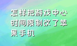 怎样把游戏中心时间限制改了苹果手机（苹果手机游戏限制在哪里设置）