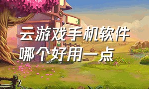 云游戏手机软件哪个好用一点（手机上有什么云游戏软件免费的）