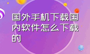 国外手机下载国内软件怎么下载的