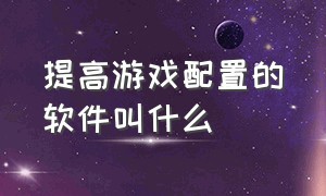 提高游戏配置的软件叫什么