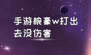 手游腕豪w打出去没伤害（手游腕豪w怎么打出最高伤害）