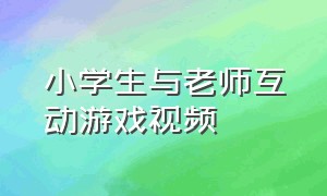 小学生与老师互动游戏视频（老师和学生游戏中的互动视频）