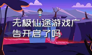 无极仙途游戏广告开启了吗