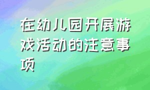 在幼儿园开展游戏活动的注意事项