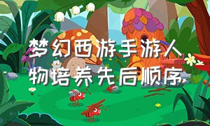 梦幻西游手游人物培养先后顺序