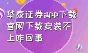 华泰证券app下载官网下载安装不上咋回事