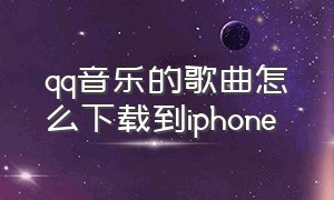 qq音乐的歌曲怎么下载到iphone