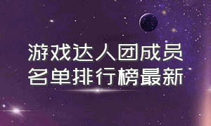 游戏达人团成员名单排行榜最新（游戏达人团成员名单排名）