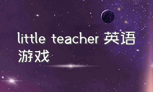 little teacher 英语游戏（brotherandsister英语游戏）