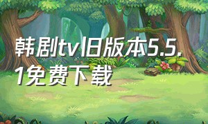 韩剧tv旧版本5.5.1免费下载（韩剧tv旧版本官方下载后看不了）