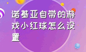 诺基亚自带的游戏小红球怎么设置（诺基亚自带的游戏小红球怎么设置不了）