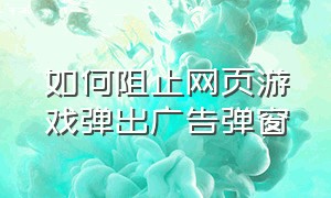 如何阻止网页游戏弹出广告弹窗