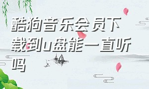 酷狗音乐会员下载到u盘能一直听吗