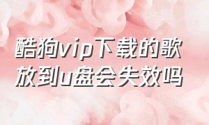 酷狗vip下载的歌放到u盘会失效吗