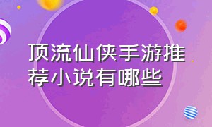 顶流仙侠手游推荐小说有哪些（仙侠小说改编的手游排行榜前十名）