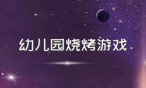 幼儿园烧烤游戏（幼儿园烧烤游戏名称）