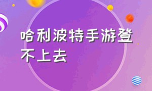 哈利波特手游登不上去（哈利波特手游）