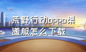 荒野行动oppo渠道服怎么下载