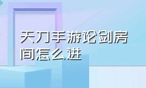 天刀手游论剑房间怎么进