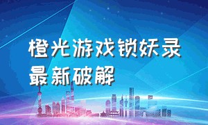 橙光游戏锁妖录最新破解（2021橙光锁妖录最新破解）