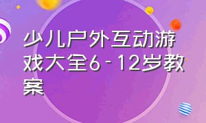 少儿户外互动游戏大全6-12岁教案（儿童互动游戏户外集体游戏）