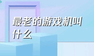 最老的游戏机叫什么