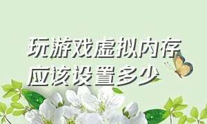 玩游戏虚拟内存应该设置多少（玩游戏虚拟内存设置多少合适）