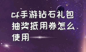 cf手游钻石礼包抽奖抵用券怎么使用（cf手游刷钻石什么软件）