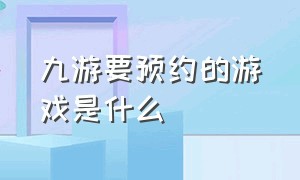 九游要预约的游戏是什么（九游的游戏在哪里申请折扣）