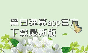 黑白弹幕app官方下载最新版