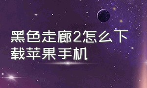 黑色走廊2怎么下载苹果手机