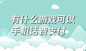 有什么游戏可以手机话费支付（什么游戏可以赢话费）