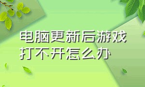 电脑更新后游戏打不开怎么办