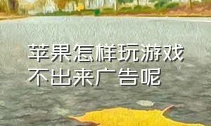 苹果怎样玩游戏不出来广告呢（苹果怎样才能让游戏里没有广告）