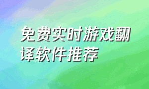 免费实时游戏翻译软件推荐（免费实时游戏翻译软件推荐）