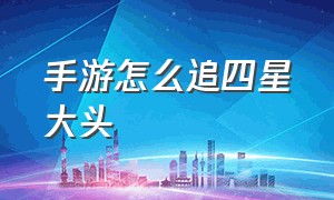 手游怎么追四星大头