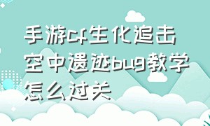 手游cf生化追击空中遗迹bug教学怎么过关