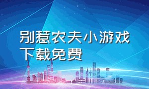 别惹农夫小游戏下载免费（别惹农民）