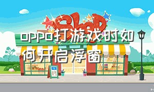 oppo打游戏时如何开启浮窗（oppo打游戏怎么开启小窗模式）