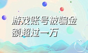 游戏账号被骗金额超过一万