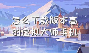 怎么下载版本高的虚拟大师手机（虚拟大师里的软件怎么弄出来）