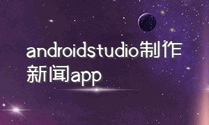 androidstudio制作新闻app（android studio开发app最简单实例）