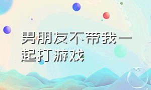 男朋友不带我一起打游戏