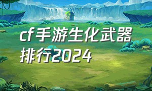 cf手游生化武器排行2024（cf手游生化武器排行榜）