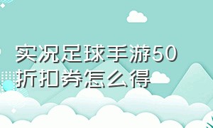 实况足球手游50 折扣券怎么得