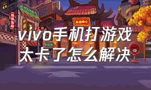 vivo手机打游戏太卡了怎么解决