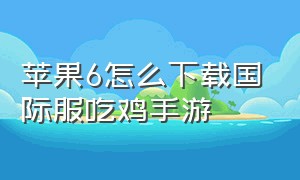 苹果6怎么下载国际服吃鸡手游（怎么下载国际版吃鸡苹果手机）