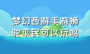 梦幻西游手游狮驼平民可以玩吗（梦幻西游手游狮驼怎么没人玩了）